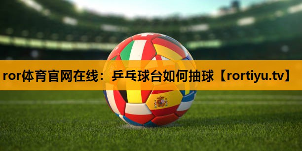 乒乓球台如何抽球 乒乓球台如何抽球