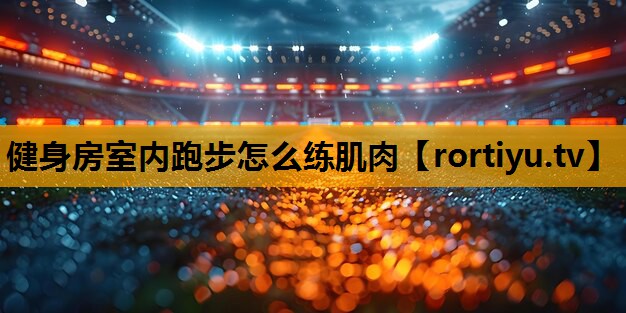 健身房室内跑步怎么练肌肉