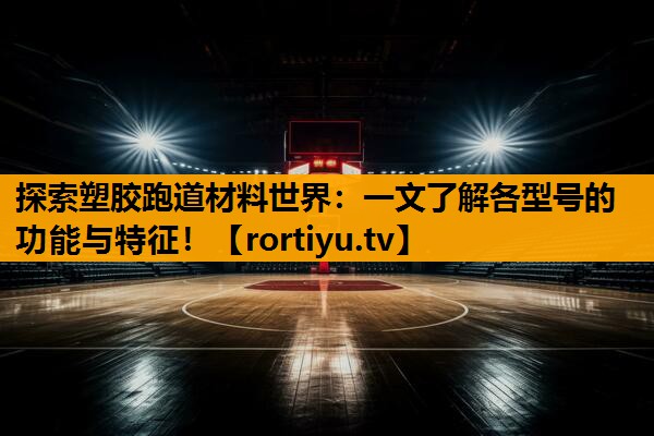 探索塑胶跑道材料世界：一文了解各型号的功能与特征！