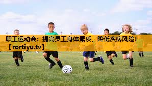 职工运动会：提高员工身体素质，降低疾病风险！