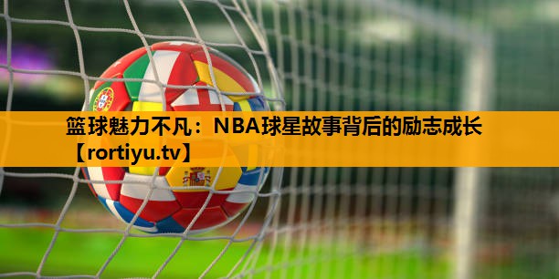 篮球魅力不凡：NBA球星故事背后的励志成长