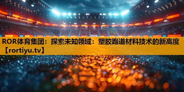 探索未知领域：塑胶跑道材料技术的新高度